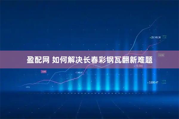 盈配网 如何解决长春彩钢瓦翻新难题