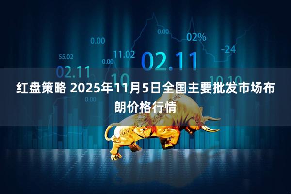 红盘策略 2025年11月5日全国主要批发市场布朗价格行情
