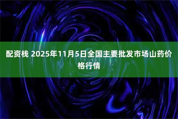 配资栈 2025年11月5日全国主要批发市场山药价格行情