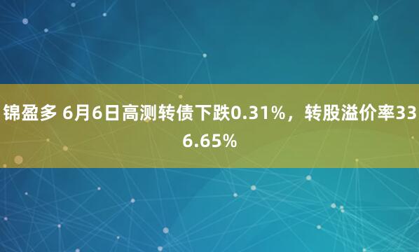 锦盈多 6月6日高测转债下跌0.31%,转股溢价率336.65%