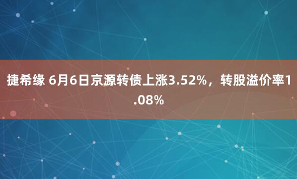 捷希缘 6月6日京源转债上涨3.52%,转股溢价率1.08%