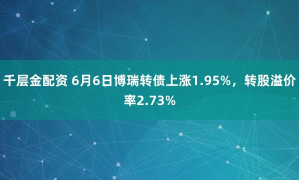 千层金配资 6月6日博瑞转债上涨1.95%，转股溢价率2.73%